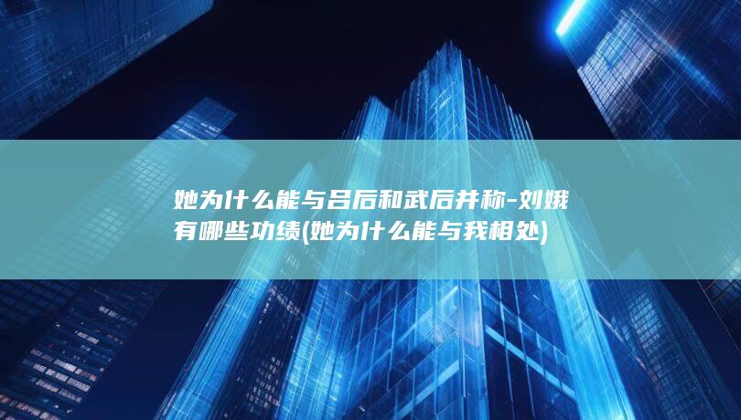 她为什么能与吕后和武后并称-刘娥有哪些功绩 (她为什么能与我相处)(图1)