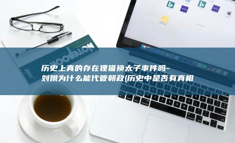 历史上真的存在狸猫换太子事件吗-刘娥为什么能代管朝政 (历史中是否有真相)(图1)