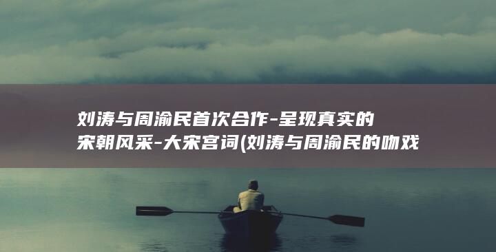 刘涛与周渝民首次合作-呈现真实的宋朝风采-大宋宫词 (刘涛与周渝民的吻戏)(图1) 刘涛与周渝民首次合作-呈现真实的宋朝风采-大宋宫词 (刘涛与周渝民的吻戏)(图1)