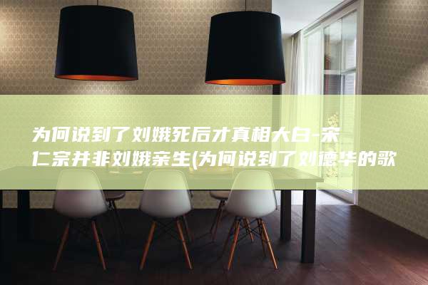 为何说到了刘娥死后才真相大白-宋仁宗并非刘娥亲生 (为何说到了刘德华的歌)(图1)