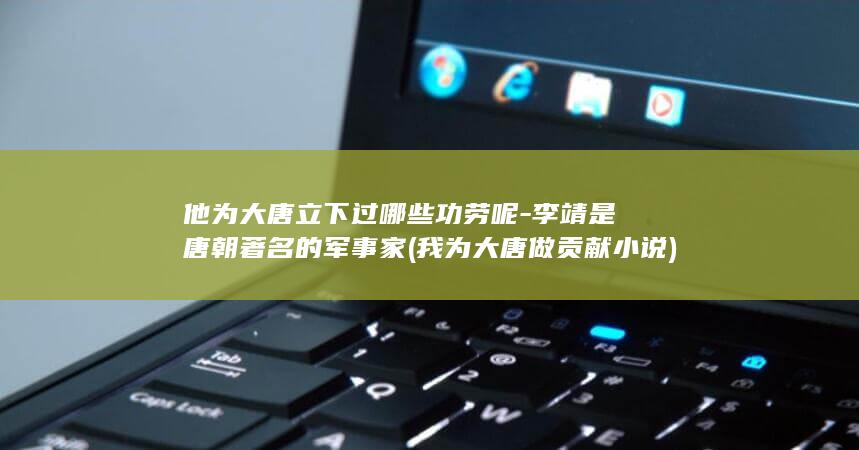 他为大唐立下过哪些功劳呢-李靖是唐朝著名的军事家 (我为大唐做贡献 小说)(图1) 他为大唐立下过哪些功劳呢-李靖是唐朝著名的军事家 (我为大唐做贡献 小说)(图1)