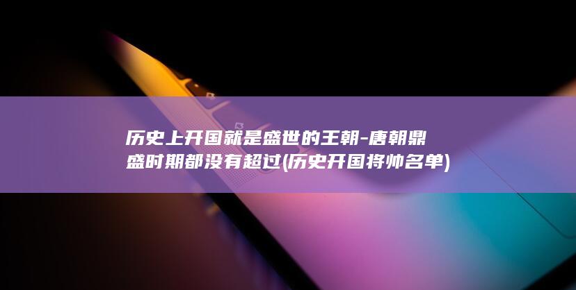 历史上开国就是盛世的王朝-唐朝鼎盛时期都没有超过 (历史开国将帅名单)(图1)