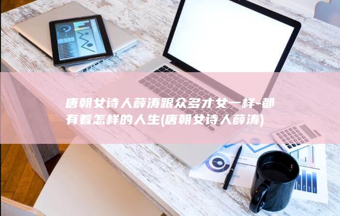 唐朝女诗人薛涛跟众多才女一样-都有着怎样的人生 (唐朝女诗人薛涛)(图1)