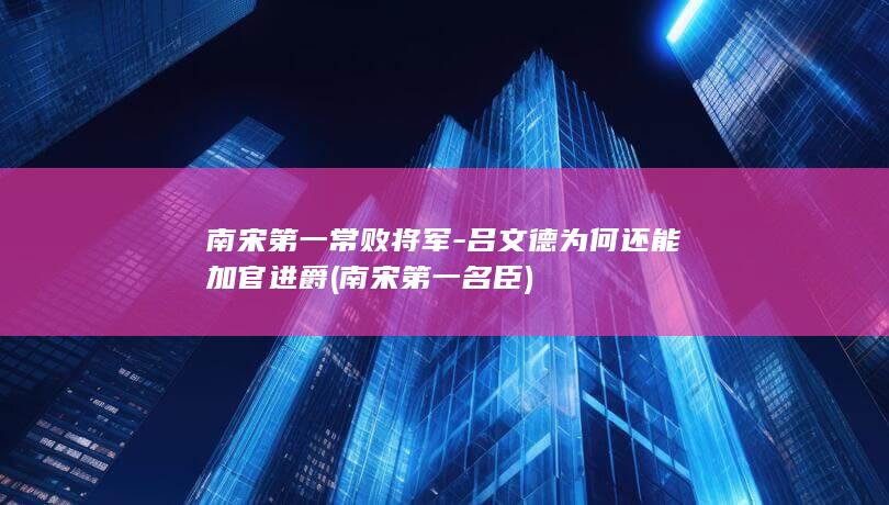 南宋第一常败将军-吕文德为何还能加官进爵 (南宋第一名臣)(图1)