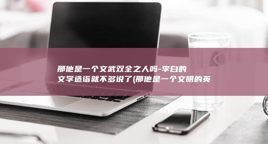 那他是一个文武双全之人吗-李白的文学造诣就不多说了 (那他是一个文明的英文)(图1)