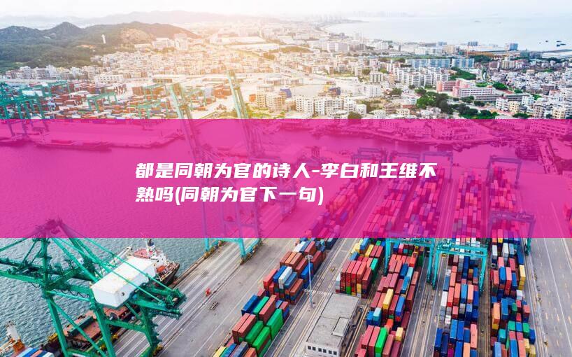 都是同朝为官的诗人-李白和王维不熟吗 (同朝为官下一句)(图1)
