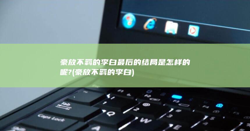 豪放不羁的李白最后的结局是怎样的呢? (豪放不羁的李白)(图1)