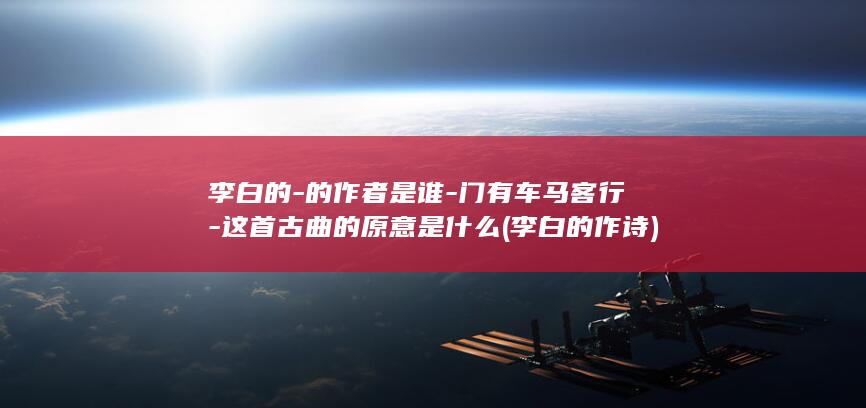 李白的-的作者是谁-门有车马客行-这首古曲的原意是什么 (李白的作诗)(图1)