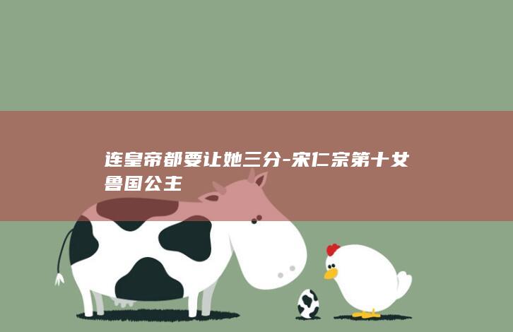 连皇帝都要让她三分-宋仁宗第十女鲁国公主(图1)