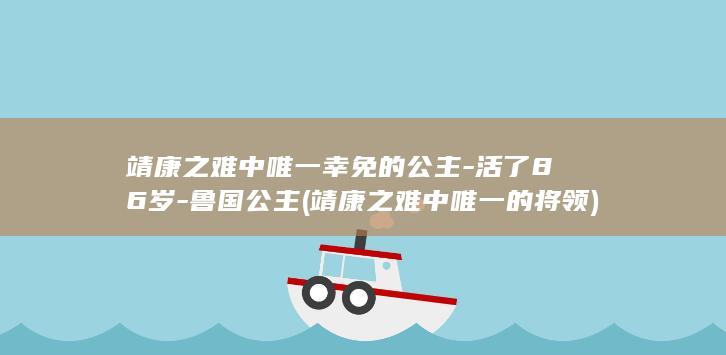 靖康之难中唯一幸免的公主-活了86岁-鲁国公主 (靖康之难中唯一的将领)(图1)