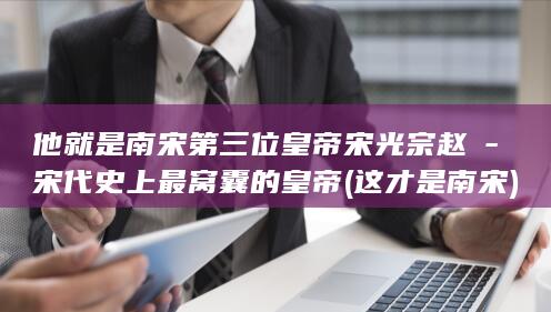 他就是南宋第三位皇帝宋光宗赵惇-宋代史上最窝囊的皇帝 (这才是南宋)(图1)