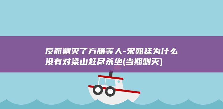 反而剿灭了方腊等人-宋朝廷为什么没有对梁山赶尽杀绝 (当期剿灭)(图1)