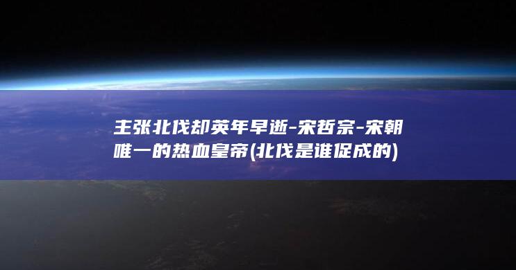 主张北伐却英年早逝-宋哲宗-宋朝唯一的热血皇帝 (北伐是谁促成的)(图1)