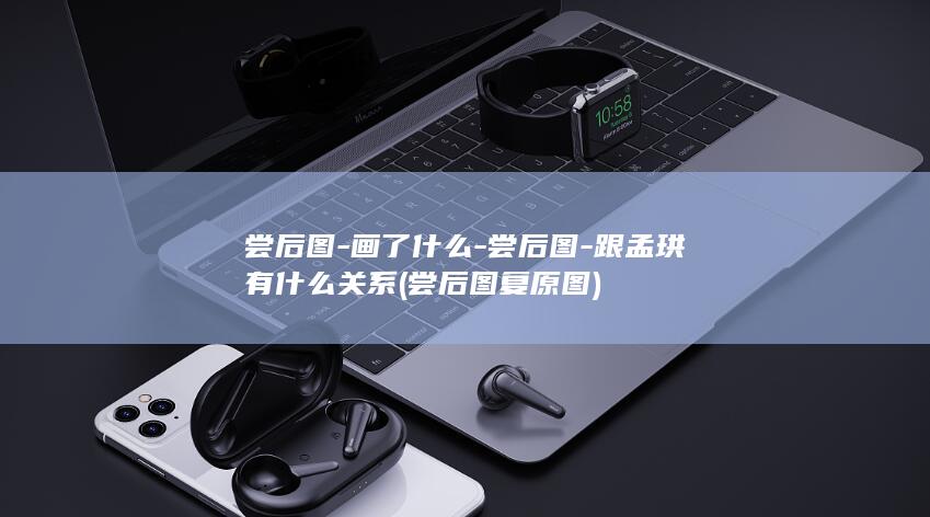 尝后图-画了什么-尝后图-跟孟珙有什么关系 (尝后图复原图)(图1)