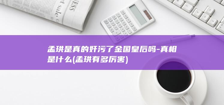 孟珙是真的奸污了金国皇后吗-真相是什么 (孟珙有多厉害)(图1)