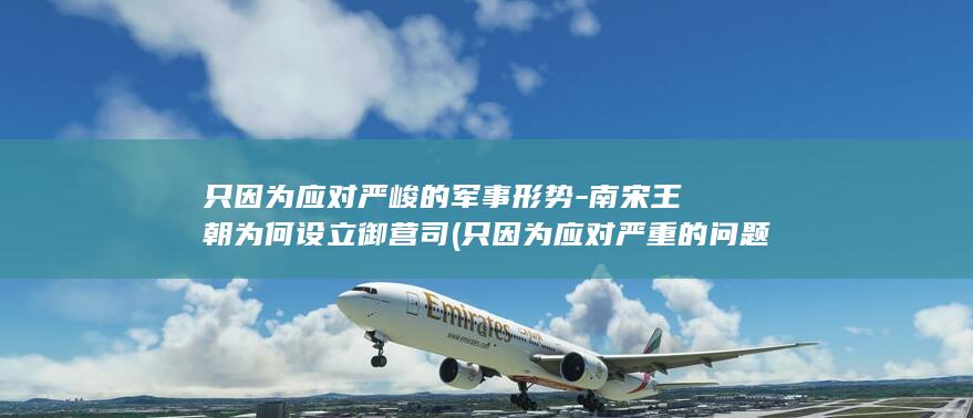 只因为应对严峻的军事形势-南宋王朝为何设立御营司 (只因为应对严重的问题)(图1)