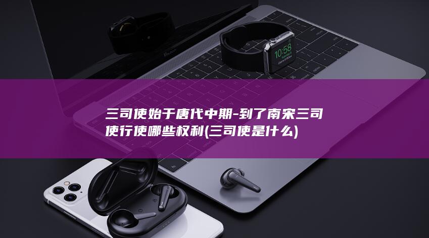 三司使始于唐代中期-到了南宋三司使行使哪些权利 (三司使是什么)(图1)