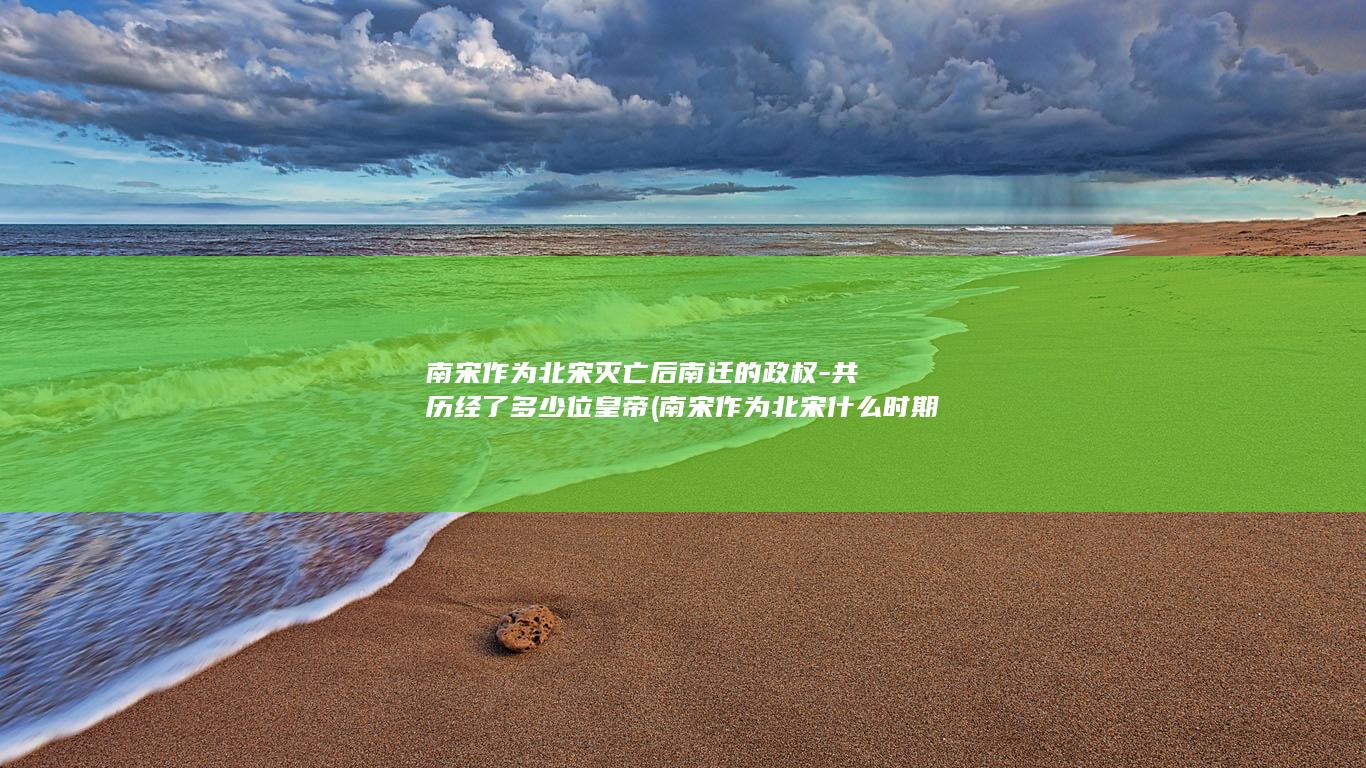 南宋作为北宋灭亡后南迁的政权-共历经了多少位皇帝 (南宋作为北宋什么时期)(图1)