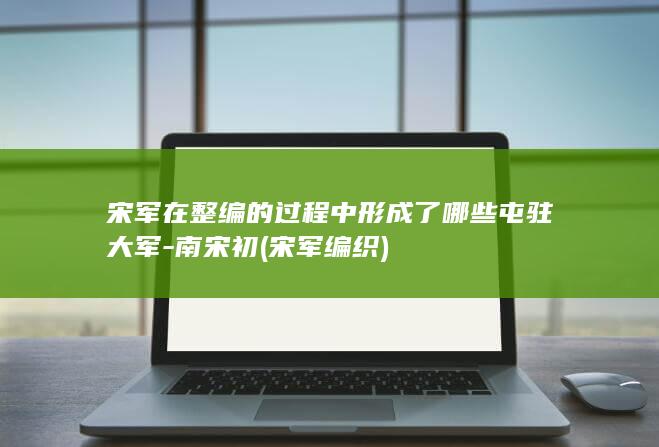 宋军在整编的过程中形成了哪些屯驻大军-南宋初 (宋军编织)(图1)