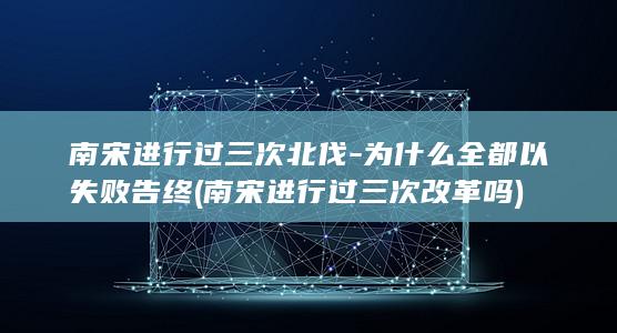 南宋进行过三次北伐-为什么全都以失败告终 (南宋进行过三次改革吗)(图1)