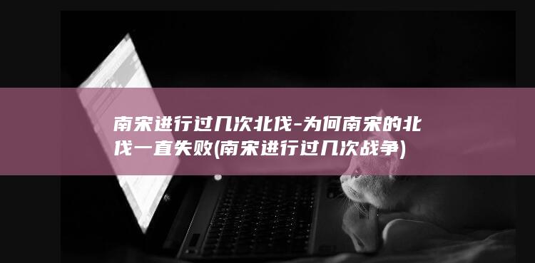 南宋进行过几次北伐-为何南宋的北伐一直失败 (南宋进行过几次战争)(图1)