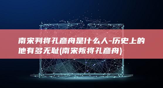 南宋判将孔彦舟是什么人-历史上的他有多无耻 (南宋叛将孔彦舟)(图1)