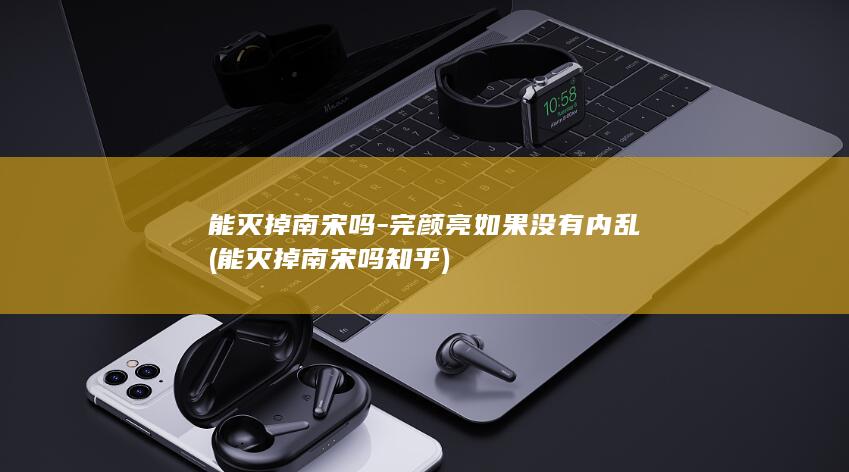 能灭掉南宋吗-完颜亮如果没有内乱 (能灭掉南宋吗知乎)(图1)