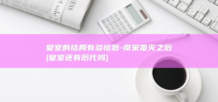 皇室的结局有多惨烈-南宋覆灭之后 (皇室还有后代吗)(图1)
