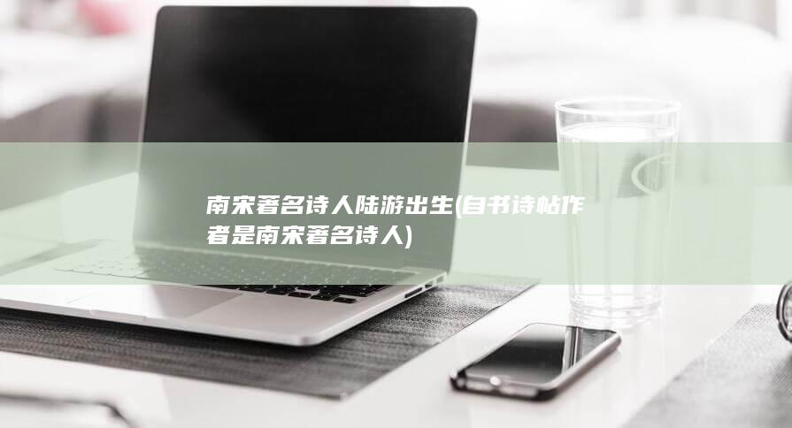 南宋著名诗人陆游出生 (自书诗帖作者是南宋著名诗人)(图1) 南宋著名诗人陆游出生 (自书诗帖作者是南宋著名诗人)(图1)