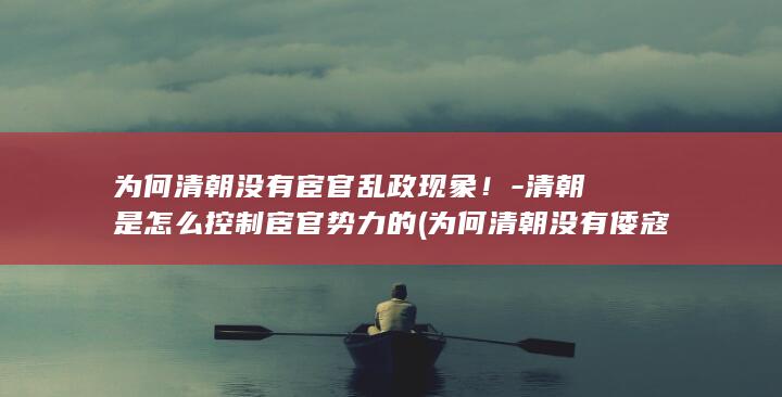 为何清朝没有宦官乱政现象！-清朝是怎么控制宦官势力的 (为何清朝没有倭寇)(图1)