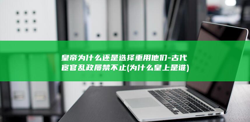 皇帝为什么还是选择重用他们-古代宦官乱政屡禁不止 (为什么皇上是谁)(图1)