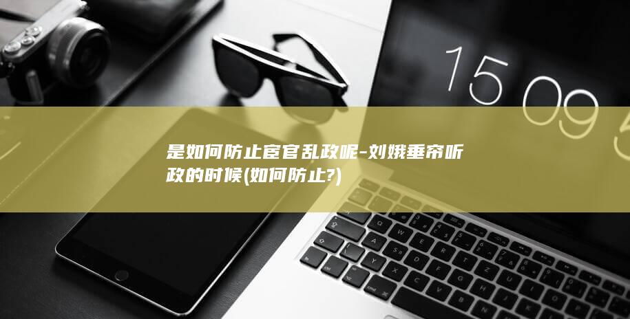是如何防止宦官乱政呢-刘娥垂帘听政的时候 (如何防止?)(图1)