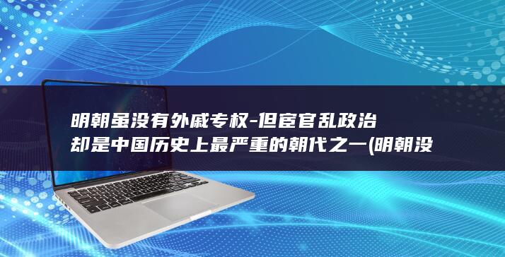 明朝虽没有外戚专权-但宦官乱政治却是中国历史上最严重的朝代之一 (明朝没有什么)(图1)