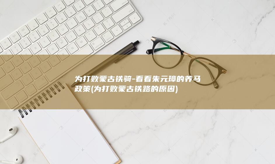 为打败蒙古铁骑-看看朱元璋的养马政策 (为打败蒙古铁路的原因)(图1)