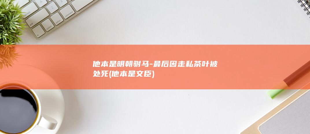 他本是明朝驸马-最后因走私茶叶被处死 (他本是文臣)(图1)