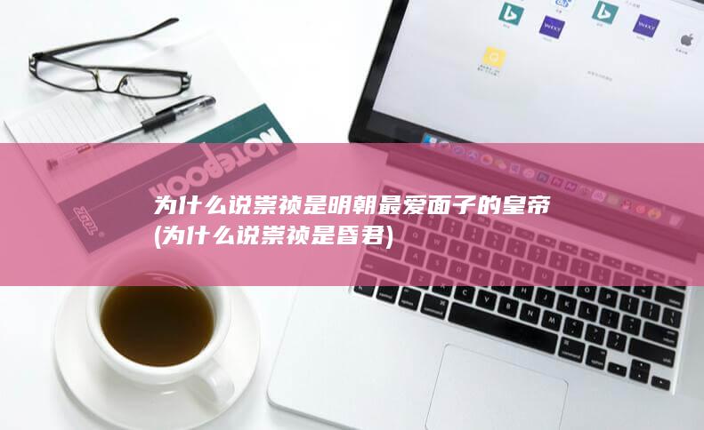 为什么说崇祯是明朝最爱面子的皇帝 (为什么说崇祯是昏君)(图1)