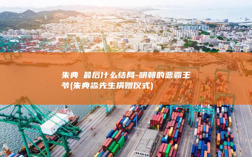 朱典楧最后什么结局-明朝的恶霸王爷 (朱典淼先生捐赠仪式)(图1) 朱典楧最后什么结局-明朝的恶霸王爷 (朱典淼先生捐赠仪式)(图1)