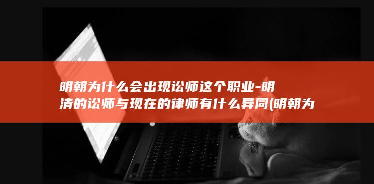 明朝为什么会出现讼师这个职业-明清的讼师与现在的律师有什么异同 (明朝为什么会被清朝灭)(图1)