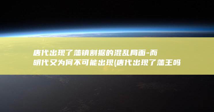 唐代出现了藩镇割据的混乱局面-而明代又为何不可能出现 (唐代出现了藩王吗)(图1)