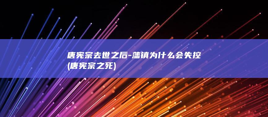 唐宪宗去世之后-藩镇为什么会失控 (唐宪宗之死)(图1)