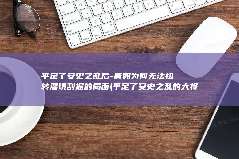 平定了安史之乱后-唐朝为何无法扭转藩镇割据的局面 (平定了安史之乱的大将军是)(图1)