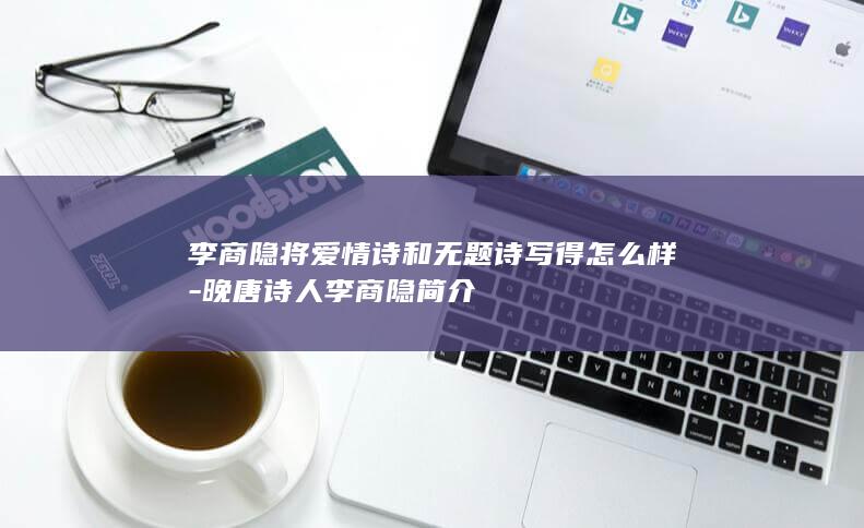 李商隐将爱情诗和无题诗写得怎么样-晚唐诗人李商隐简介(图1)