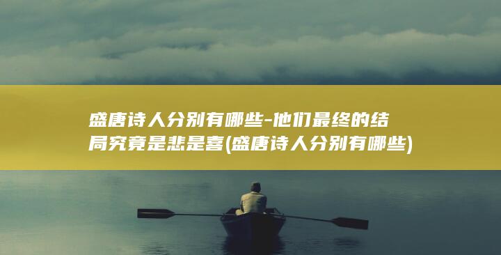 盛唐诗人分别有哪些-他们最终的结局究竟是悲是喜 (盛唐诗人分别有哪些)(图1)