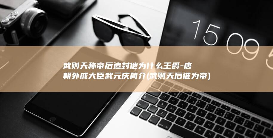 武则天称帝后追封他为什么王爵-唐朝外戚大臣武元庆简介 (武则天后谁为帝)(图1)