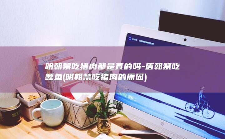 明朝禁吃猪肉都是真的吗-唐朝禁吃鲤鱼 (明朝禁吃猪肉的原因)(图1)