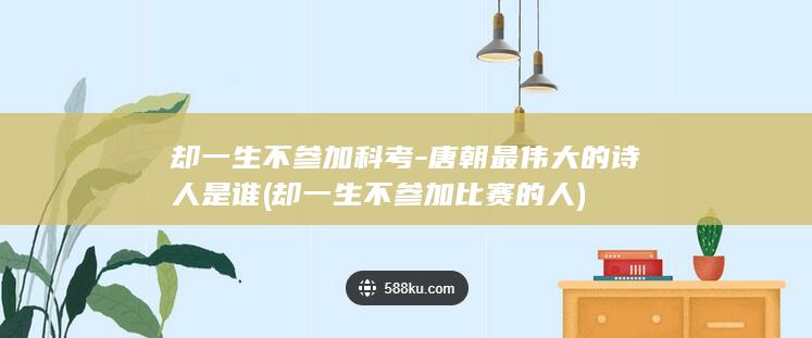 却一生不参加科考-唐朝最伟大的诗人是谁 (却一生不参加比赛的人)(图1)