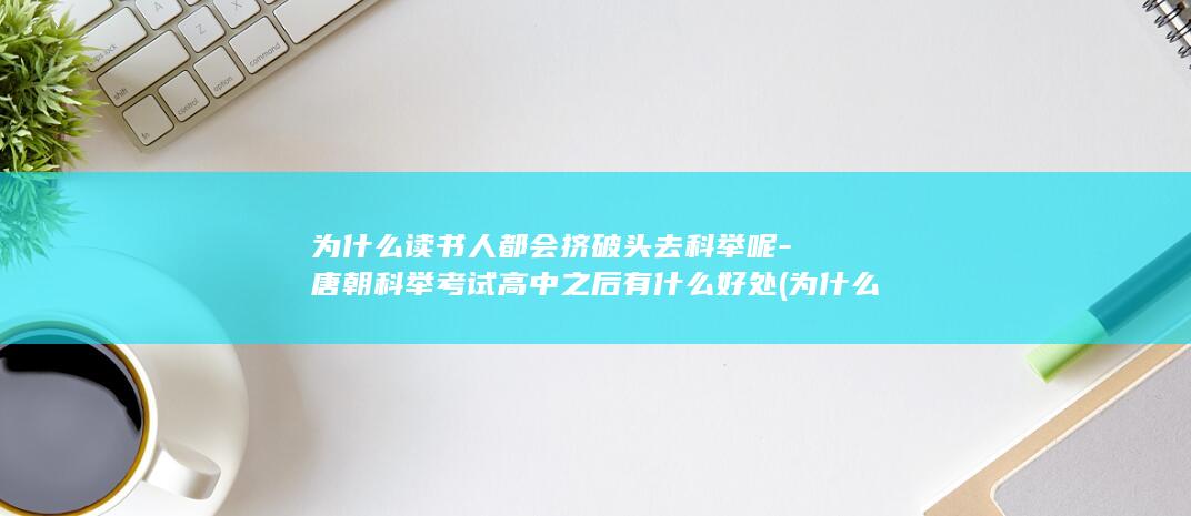 为什么读书人都会挤破头去科举呢-唐朝科举考试高中之后有什么好处 (为什么读书人比较清高)(图1)
