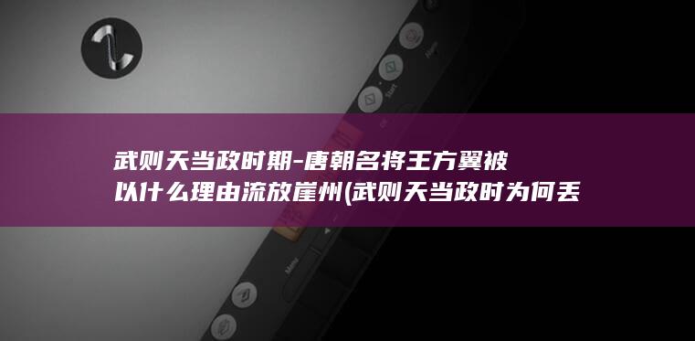武则天当政时期-唐朝名将王方翼被以什么理由流放崖州 (武则天当政时为何丢掉大量国土)(图1)