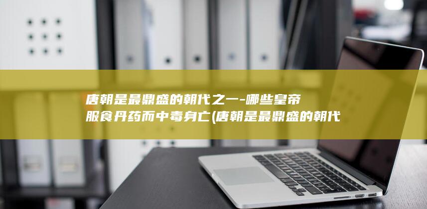 唐朝是最鼎盛的朝代之一-哪些皇帝服食丹药而中毒身亡 (唐朝是最鼎盛的朝代吗)(图1)