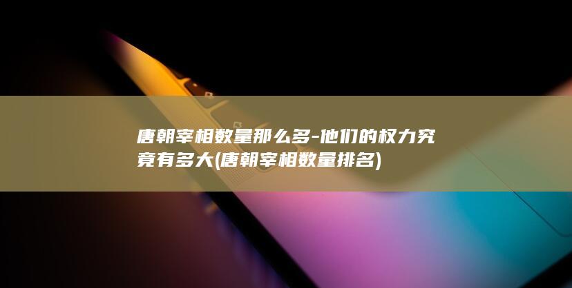唐朝宰相数量那么多-他们的权力究竟有多大 (唐朝宰相数量排名)(图1)